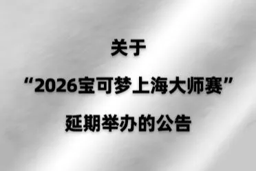 突发调整！"2026宝可梦上海大师赛"经评估宣布延期！